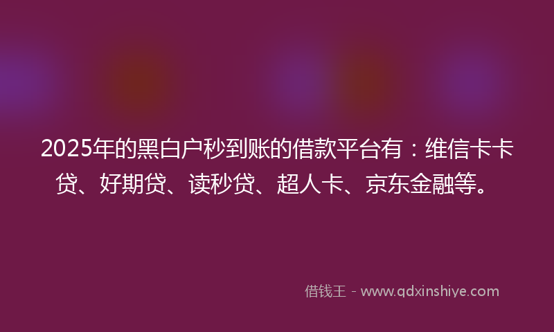 2025年的黑白户秒到账的借款平台有：维信卡卡贷、好期贷、读秒贷、超人卡、京东金融等。
