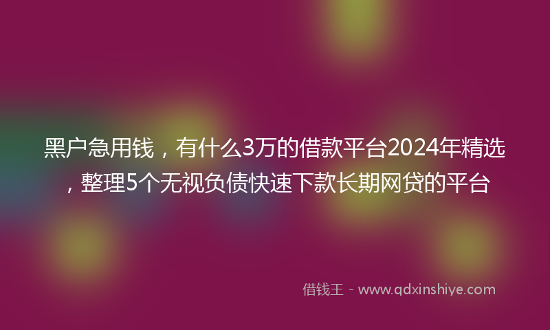 黑户急用钱，有什么3万的借款平台2024年精选，整理5个无视负债快速下款长期网贷的平台