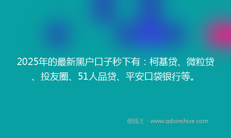 2025年的最新黑户口子秒下有：柯基贷、微粒贷、投友圈、51人品贷、平安口袋银行等。