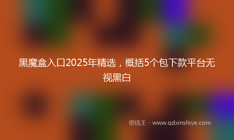 黑魔盒入口2025年精选，概括5个包下款平台无视黑白