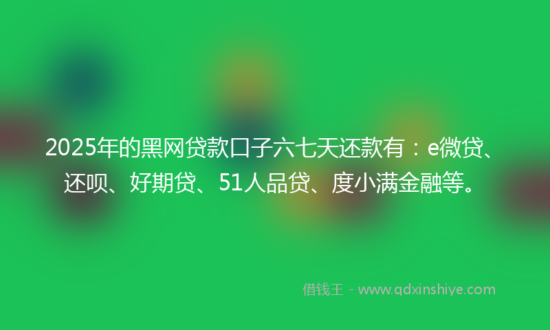 2025年的黑网贷款口子六七天还款有：e微贷、还呗、好期贷、51人品贷、度小满金融等。