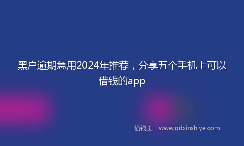 黑户逾期急用2024年推荐，分享五个手机上可以借钱的app