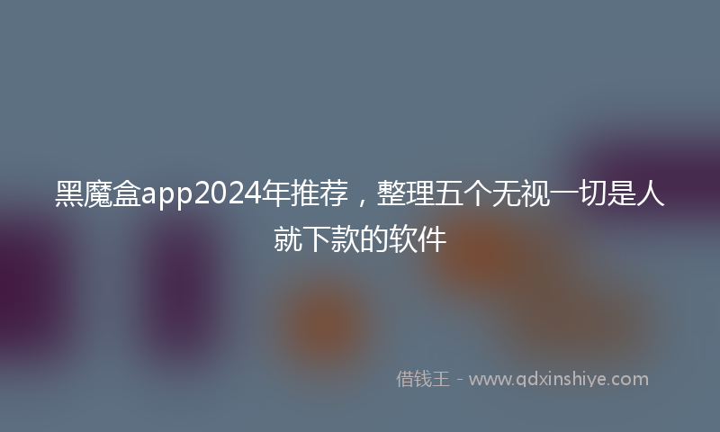 黑魔盒app2024年推荐，整理五个无视一切是人就下款的软件