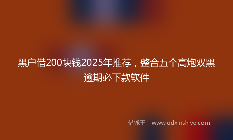 黑户借200块钱2025年推荐，整合五个高炮双黑逾期必下款软件
