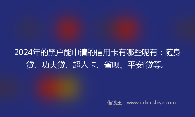 2024年的黑户能申请的信用卡有哪些呢有：随身贷、功夫贷、超人卡、省呗、平安i贷等。