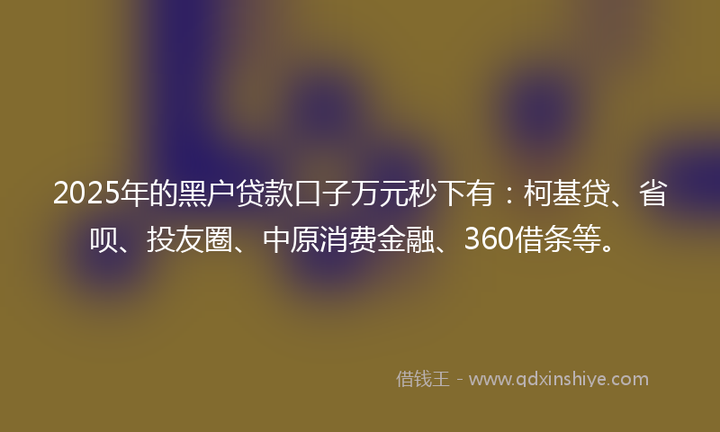 2025年的黑户贷款口子万元秒下有：柯基贷、省呗、投友圈、中原消费金融、360借条等。