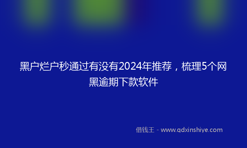 黑户烂户秒通过有没有2024年推荐，梳理5个网黑逾期下款软件