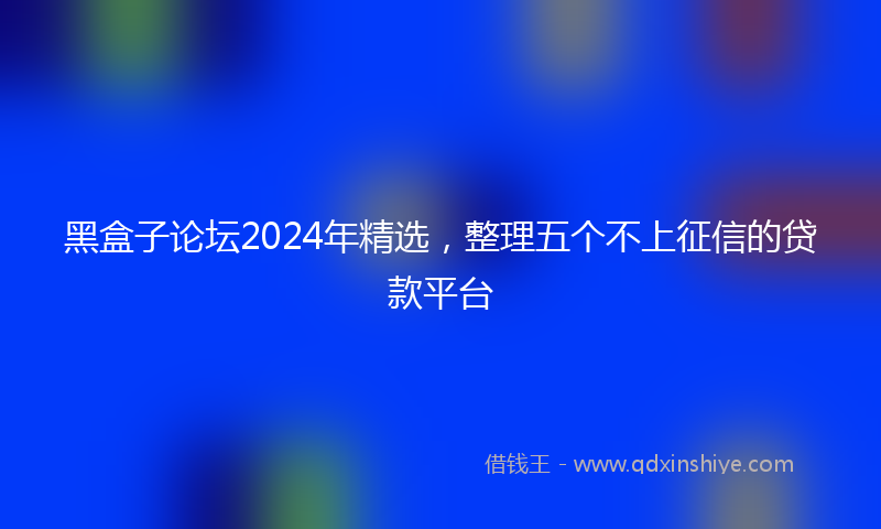 黑盒子论坛2024年精选，整理五个不上征信的贷款平台