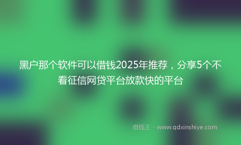 黑户那个软件可以借钱2025年推荐，分享5个不看征信网贷平台放款快的平台