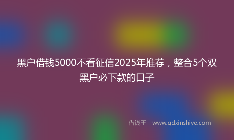 黑户借钱5000不看征信2025年推荐，整合5个双黑户必下款的口子