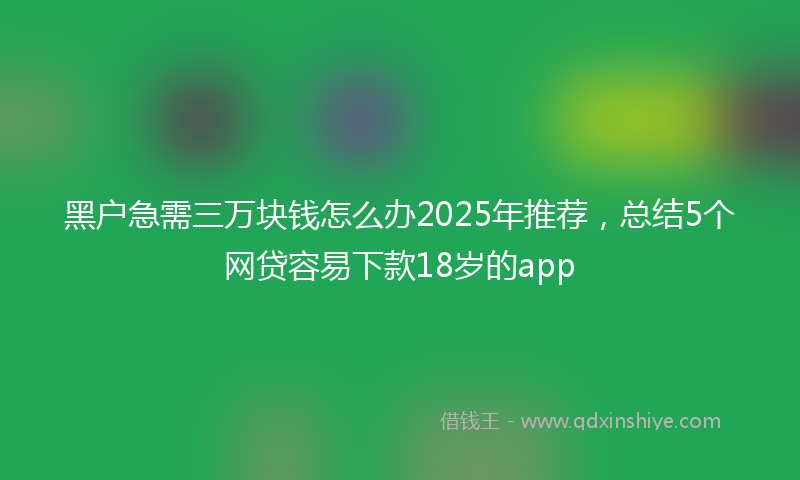 黑户急需三万块钱怎么办2025年推荐,总结5个网贷容易下款18岁的app
