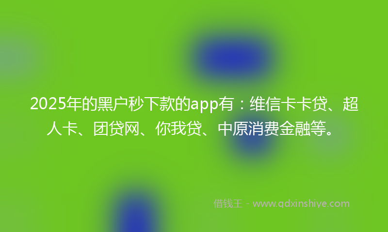 2025年的黑户秒下款的app有：维信卡卡贷、超人卡、团贷网、你我贷、中原消费金融等。