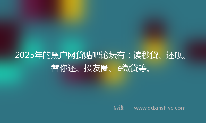 2025年的黑户网贷贴吧论坛有：读秒贷、还呗、替你还、投友圈、e微贷等。