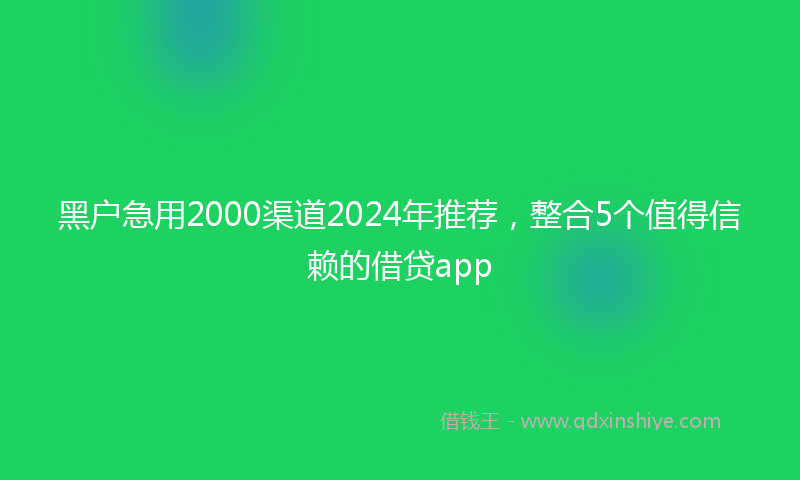 黑户急用2000渠道2024年推荐，整合5个值得信赖的借贷app
