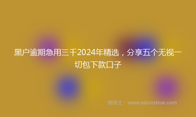 黑户逾期急用三千2024年精选，分享五个无视一切包下款口子