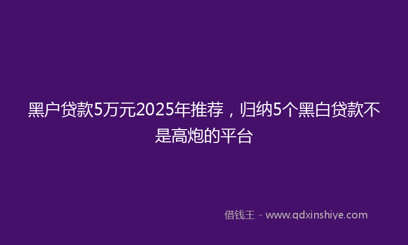 黑户贷款5万元2025年推荐，归纳5个黑白贷款不是高炮的平台