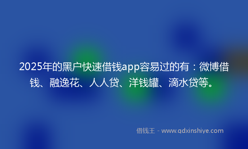 2025年的黑户快速借钱app容易过的有：微博借钱、融逸花、人人贷、洋钱罐、滴水贷等。