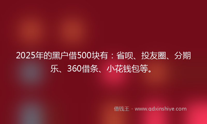2025年的黑户借500块有：省呗、投友圈、分期乐、360借条、小花钱包等。