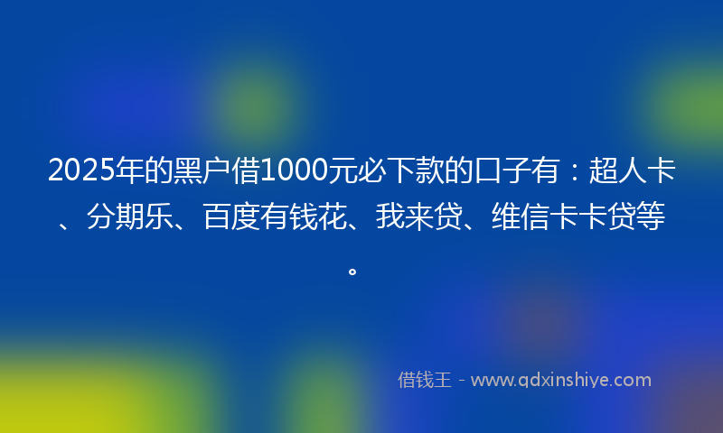 2025年的黑户借1000元必下款的口子有：超人卡、分期乐、百度有钱花、我来贷、维信卡卡贷等。