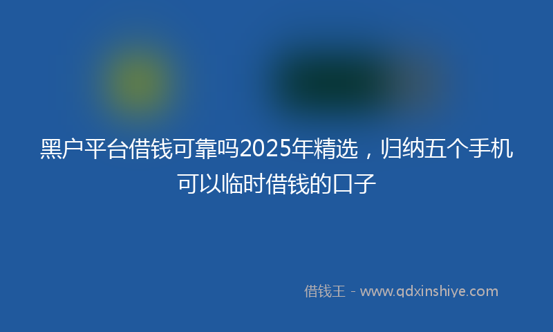 黑户平台借钱可靠吗2025年精选，归纳五个手机可以临时借钱的口子