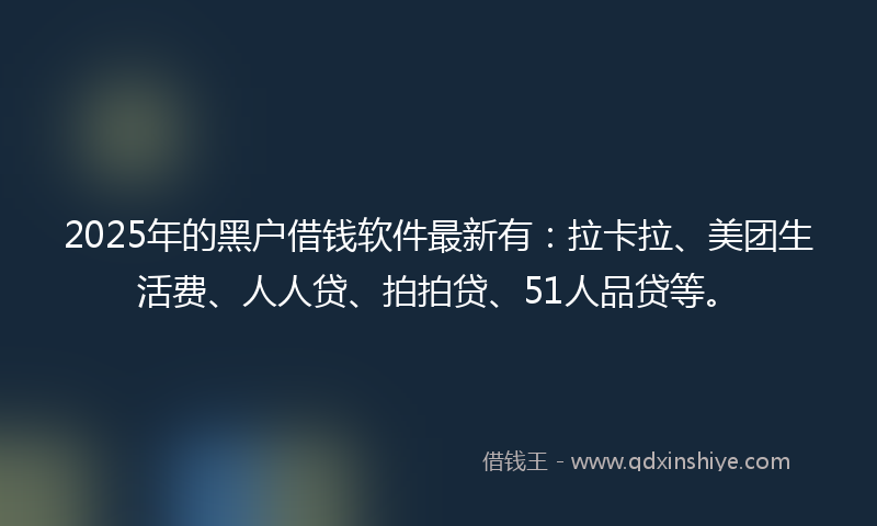 2025年的黑户借钱软件最新有：拉卡拉、美团生活费、人人贷、拍拍贷、51人品贷等。
