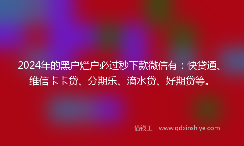 2024年的黑户烂户必过秒下款微信有：快贷通、维信卡卡贷、分期乐、滴水贷、好期贷等。