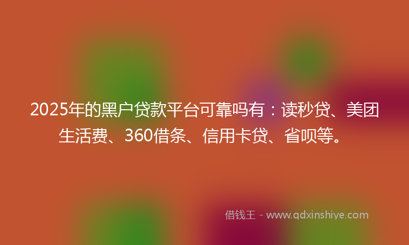 2025年的黑户贷款平台可靠吗有：读秒贷、美团生活费、360借条、信用卡贷、省呗等。