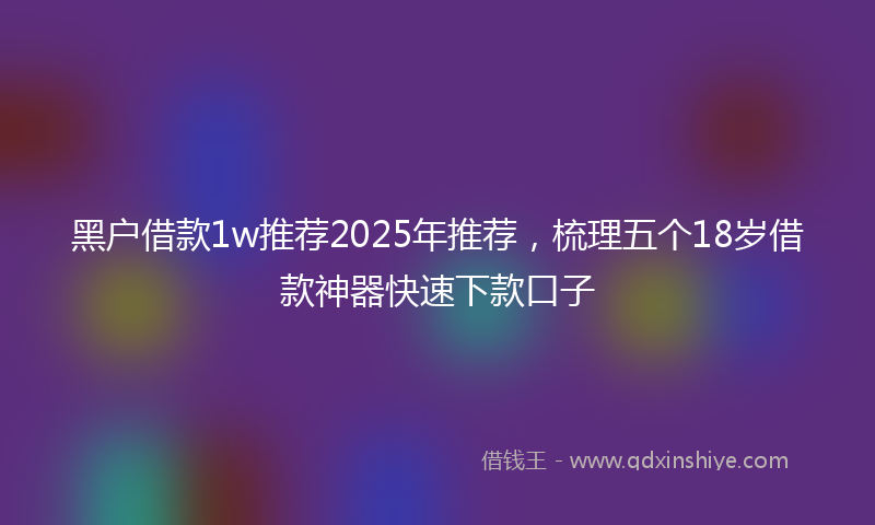 黑户借款1w推荐2025年推荐，梳理五个18岁借款神器快速下款口子