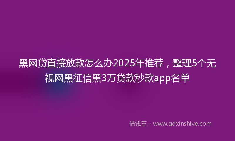 黑网贷直接放款怎么办2025年推荐，整理5个无视网黑征信黑3万贷款秒款app名单