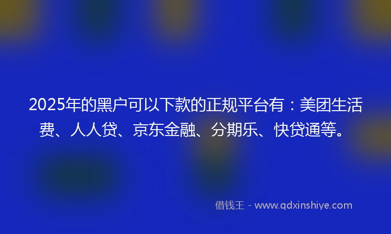 2025年的黑户可以下款的正规平台有：美团生活费、人人贷、京东金融、分期乐、快贷通等。
