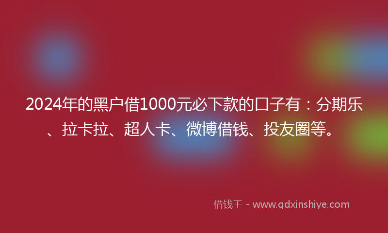 2024年的黑户借1000元必下款的口子有：分期乐、拉卡拉、超人卡、微博借钱、投友圈等。