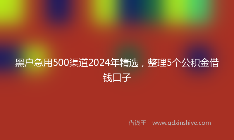 黑户急用500渠道2024年精选,整理5个公积金借钱口子