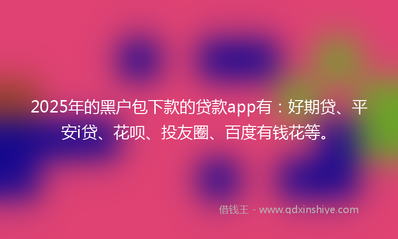 2025年的黑户包下款的贷款app有：好期贷、平安i贷、花呗、投友圈、百度有钱花等。