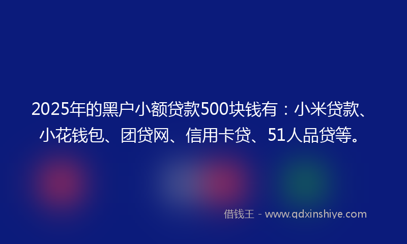 2025年的黑户小额贷款500块钱有：小米贷款、小花钱包、团贷网、信用卡贷、51人品贷等。