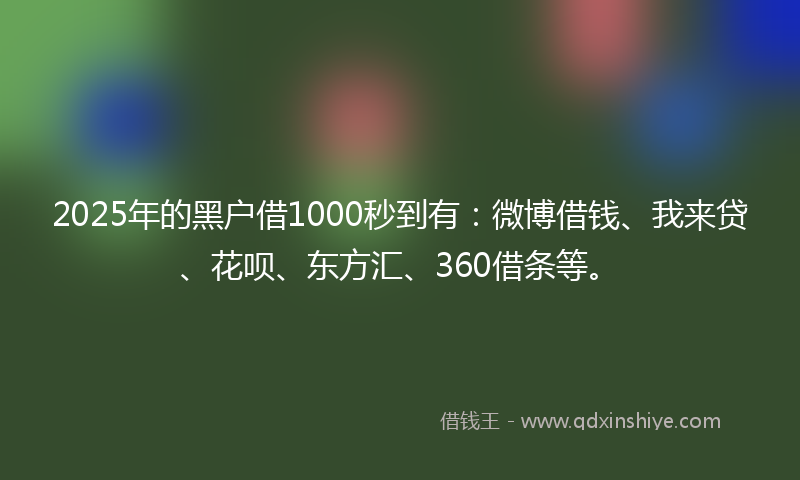 2025年的黑户借1000秒到有：微博借钱、我来贷、花呗、东方汇、360借条等。