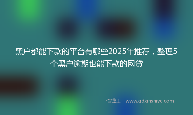 黑户都能下款的平台有哪些2025年推荐，整理5个黑户逾期也能下款的网贷