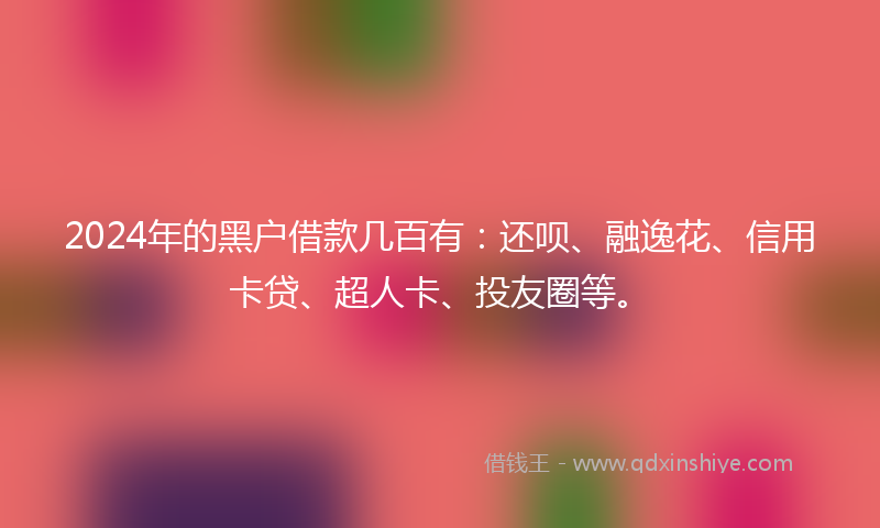 2024年的黑户借款几百有：还呗、融逸花、信用卡贷、超人卡、投友圈等。