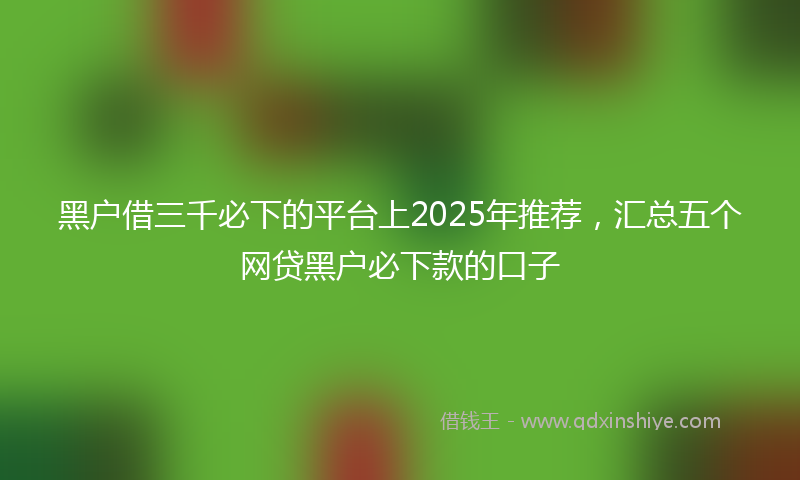 黑户借三千必下的平台上2025年推荐，汇总五个网贷黑户必下款的口子