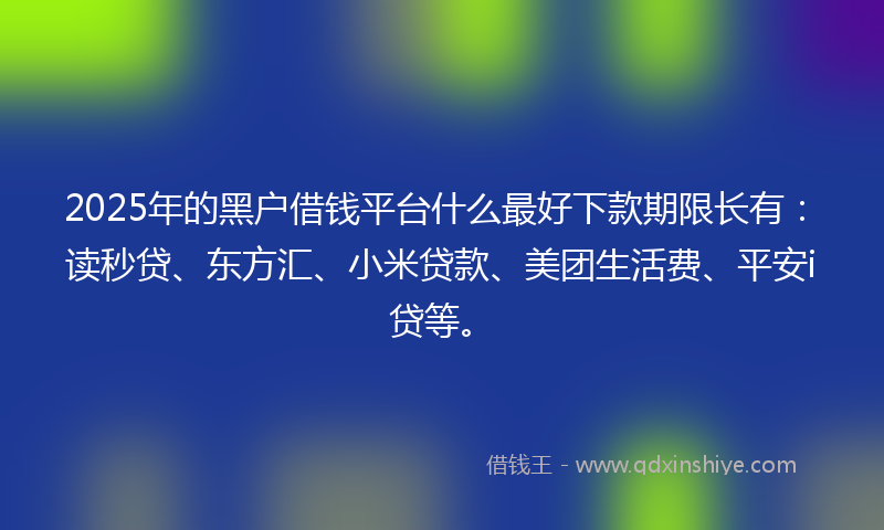 2025年的黑户借钱平台什么最好下款期限长有：读秒贷、东方汇、小米贷款、美团生活费、平安i贷等。