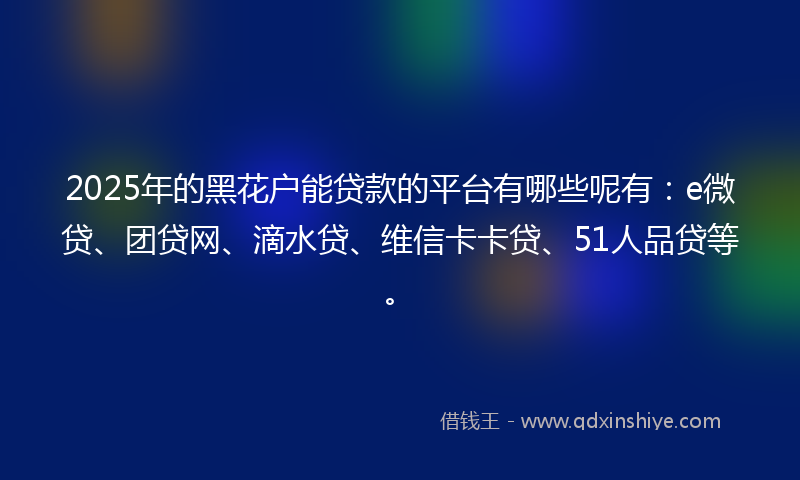 2025年的黑花户能贷款的平台有哪些呢有：e微贷、团贷网、滴水贷、维信卡卡贷、51人品贷等。