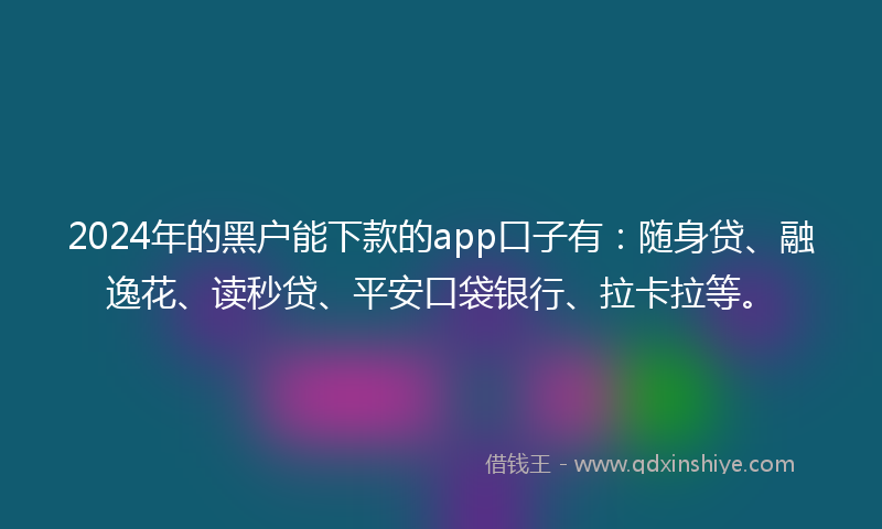 2024年的黑户能下款的app口子有：随身贷、融逸花、读秒贷、平安口袋银行、拉卡拉等。