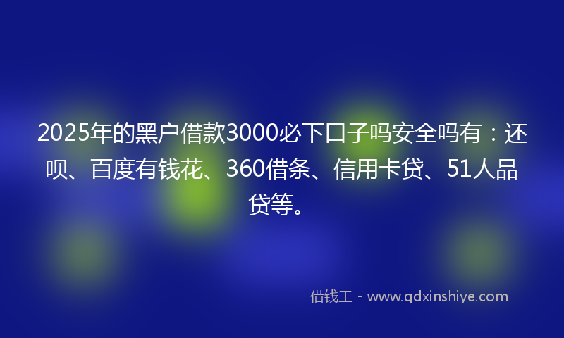 2025年的黑户借款3000必下口子吗安全吗有：还呗、百度有钱花、360借条、信用卡贷、51人品贷等。