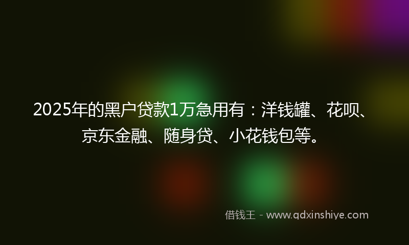 2025年的黑户贷款1万急用有：洋钱罐、花呗、京东金融、随身贷、小花钱包等。