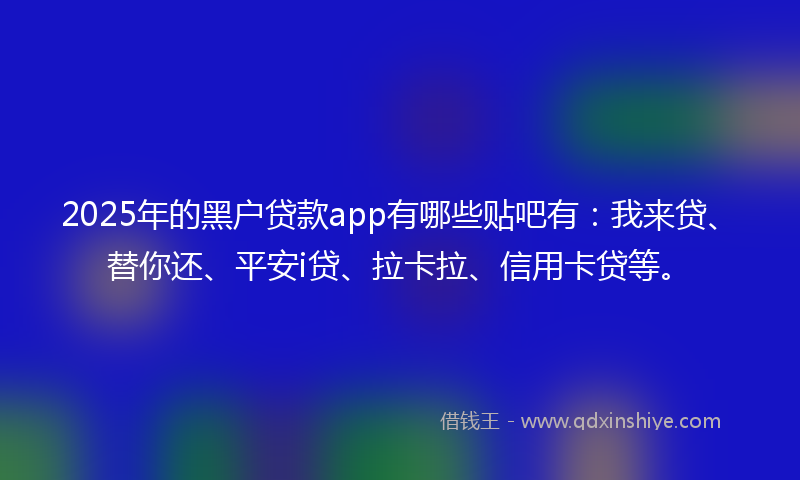 2025年的黑户贷款app有哪些贴吧有：我来贷、替你还、平安i贷、拉卡拉、信用卡贷等。
