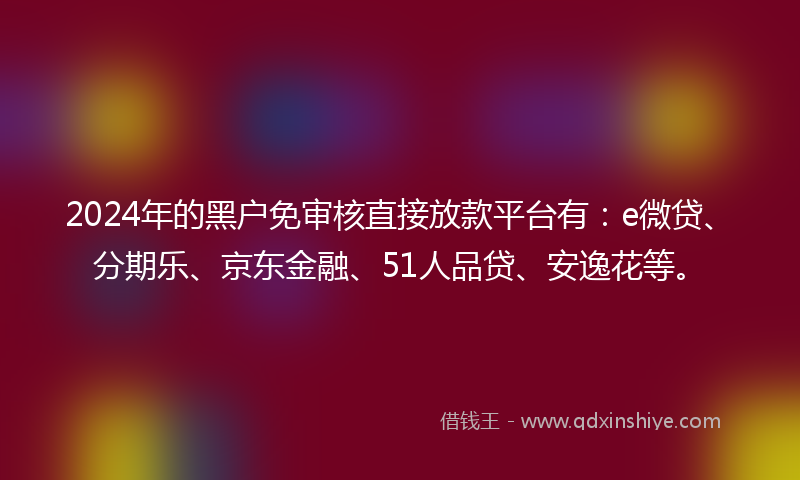 2024年的黑户免审核直接放款平台有：e微贷、分期乐、京东金融、51人品贷、安逸花等。