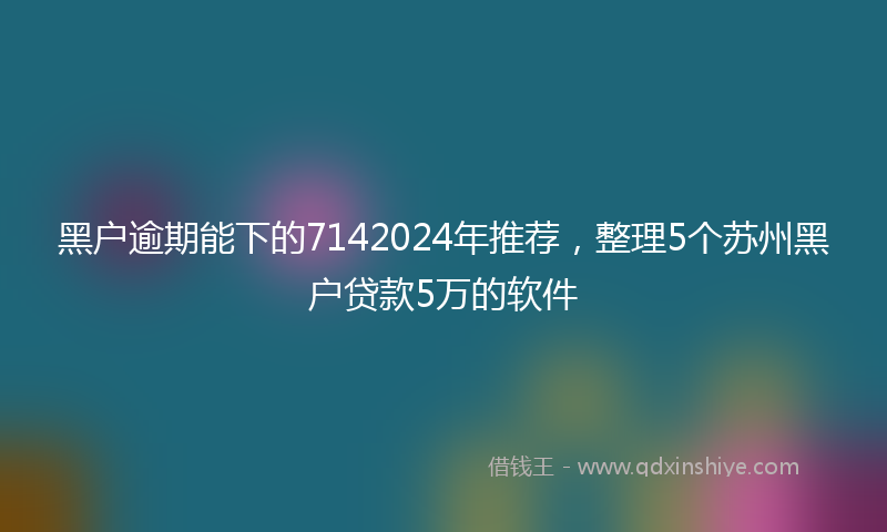 黑户逾期能下的7142024年推荐，整理5个苏州黑户贷款5万的软件