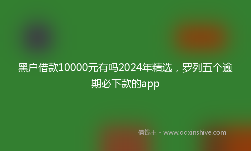 黑户借款10000元有吗2024年精选，罗列五个逾期必下款的app