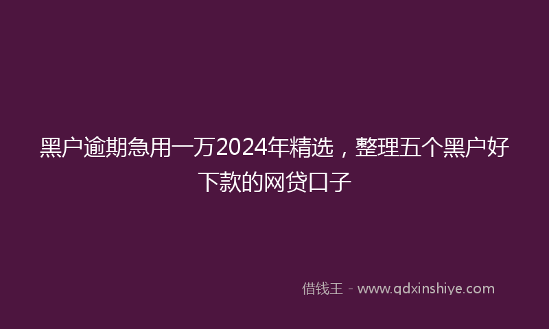 黑户逾期急用一万2024年精选，整理五个黑户好下款的网贷口子