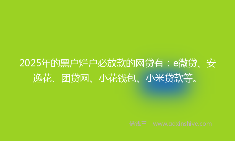 2025年的黑户烂户必放款的网贷有：e微贷、安逸花、团贷网、小花钱包、小米贷款等。