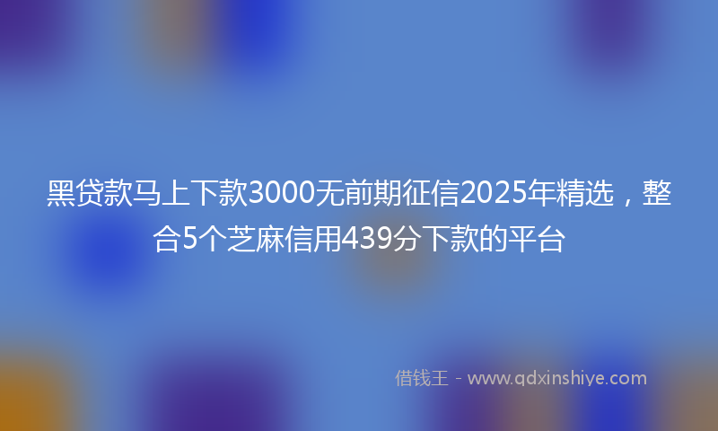黑贷款马上下款3000无前期征信2025年精选，整合5个芝麻信用439分下款的平台